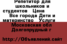 Репетитор для школьников и студентов › Цена ­ 1 000 - Все города Дети и материнство » Услуги   . Московская обл.,Долгопрудный г.